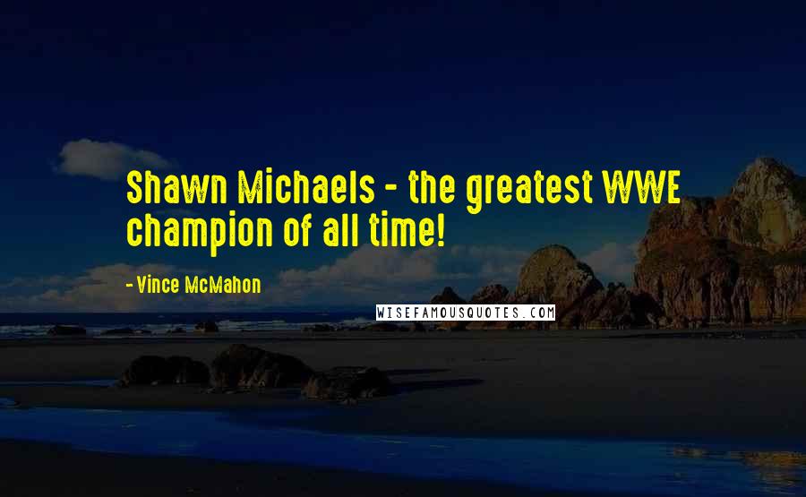 Vince McMahon Quotes: Shawn Michaels - the greatest WWE champion of all time!