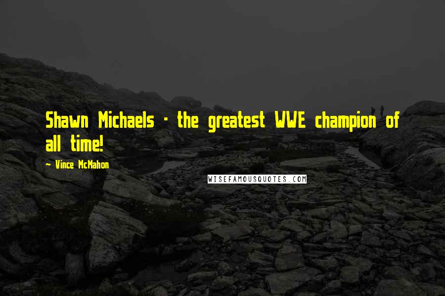 Vince McMahon Quotes: Shawn Michaels - the greatest WWE champion of all time!