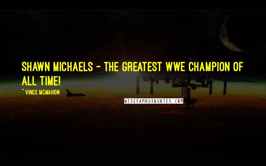 Vince McMahon Quotes: Shawn Michaels - the greatest WWE champion of all time!