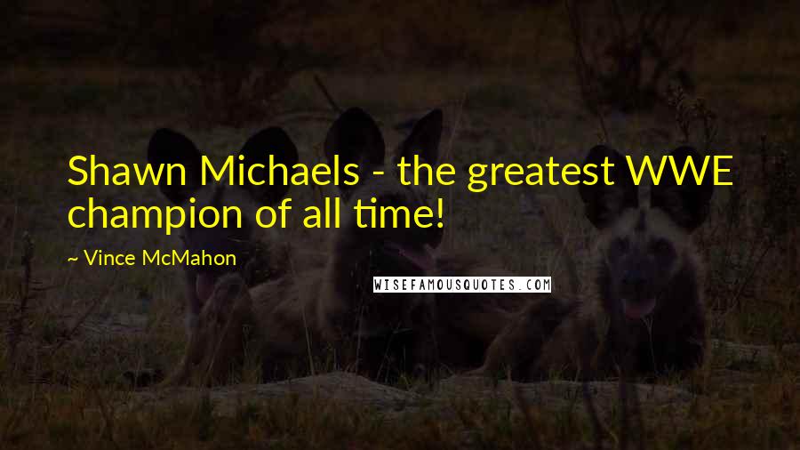 Vince McMahon Quotes: Shawn Michaels - the greatest WWE champion of all time!