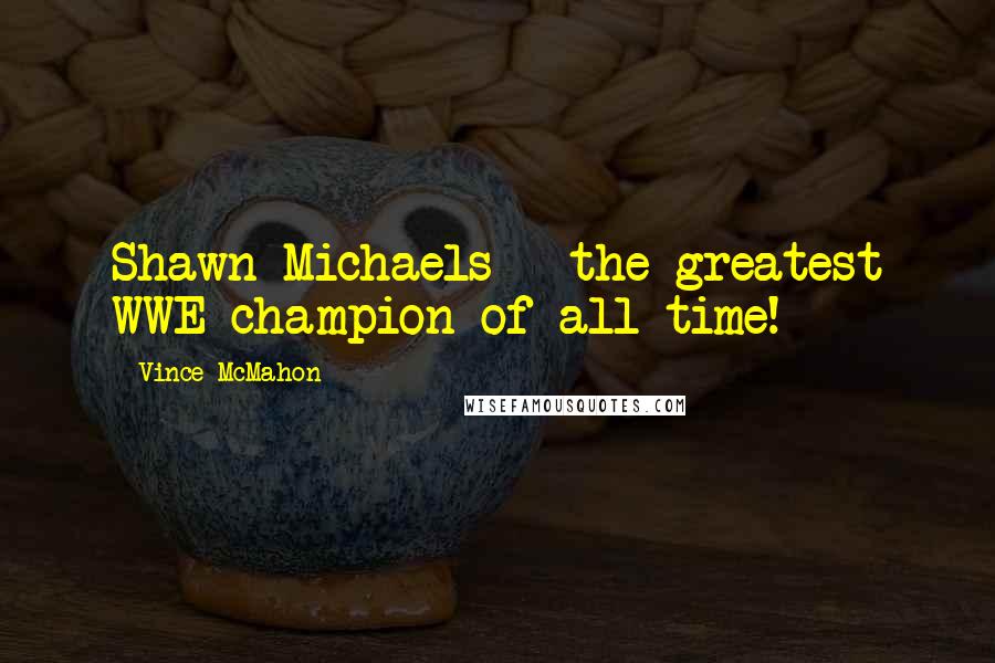 Vince McMahon Quotes: Shawn Michaels - the greatest WWE champion of all time!