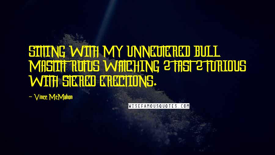 Vince McMahon Quotes: SITTING WITH MY UNNEUTERED BULL MASTIFF RUFUS WATCHING 2 FAST 2 FURIOUS WITH STEREO ERECTIONS.