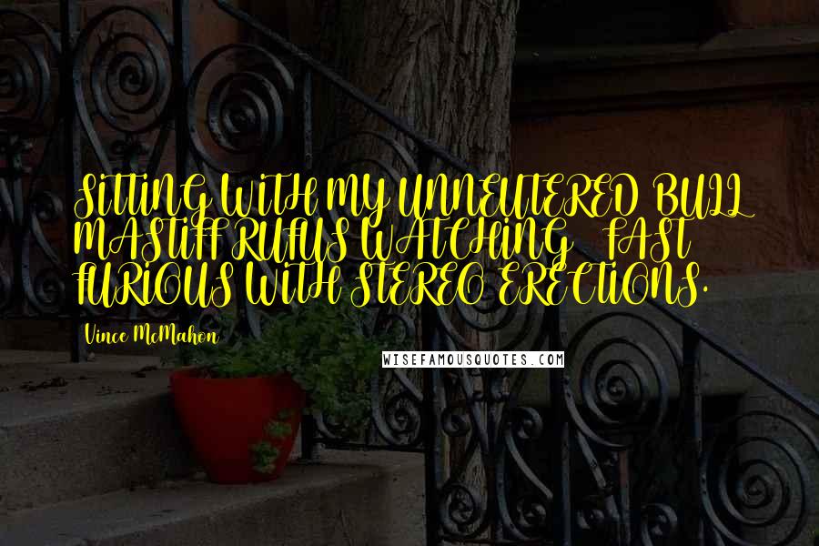 Vince McMahon Quotes: SITTING WITH MY UNNEUTERED BULL MASTIFF RUFUS WATCHING 2 FAST 2 FURIOUS WITH STEREO ERECTIONS.