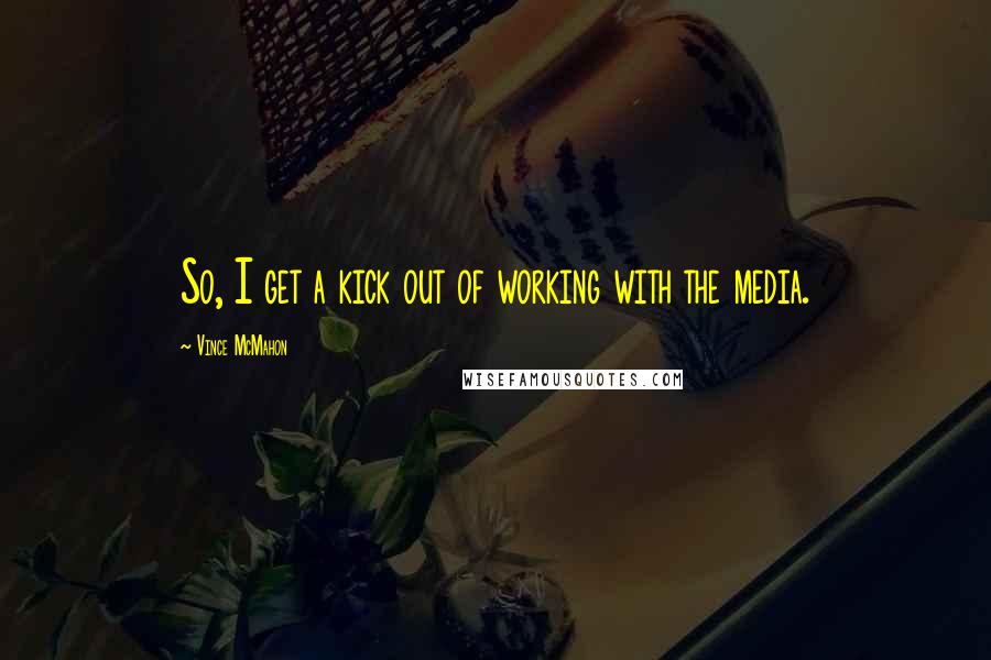 Vince McMahon Quotes: So, I get a kick out of working with the media.