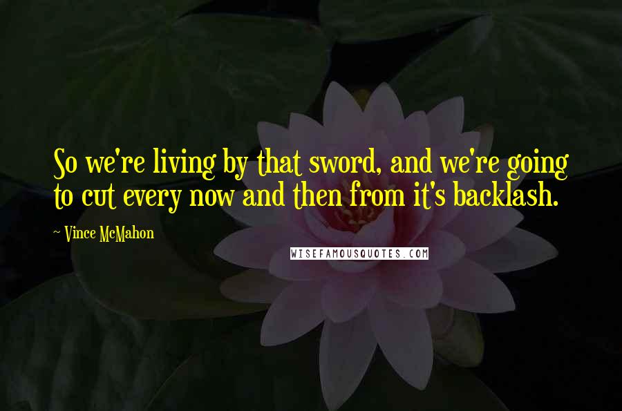 Vince McMahon Quotes: So we're living by that sword, and we're going to cut every now and then from it's backlash.