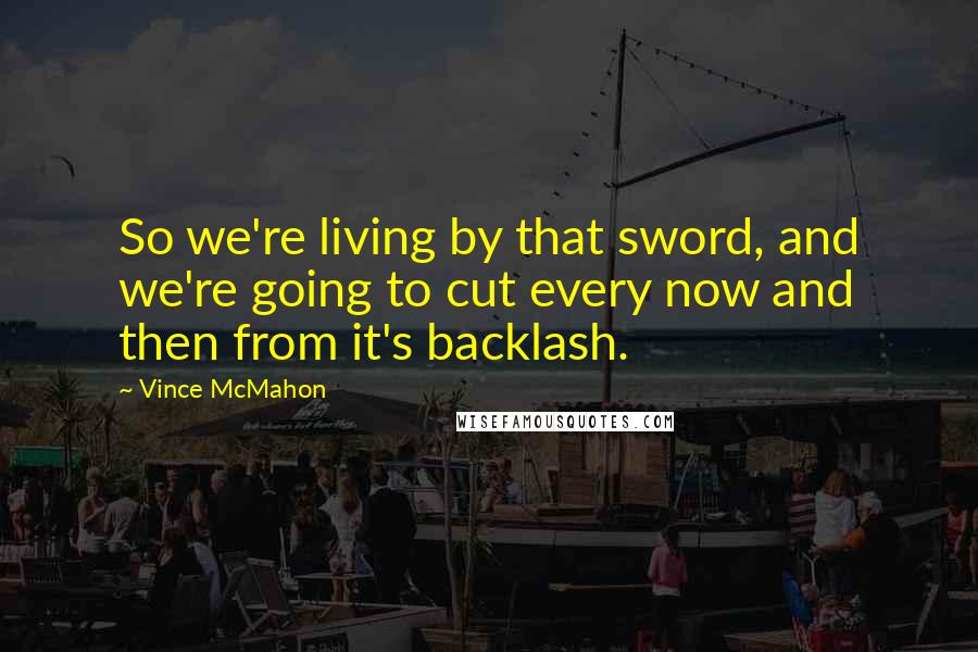 Vince McMahon Quotes: So we're living by that sword, and we're going to cut every now and then from it's backlash.