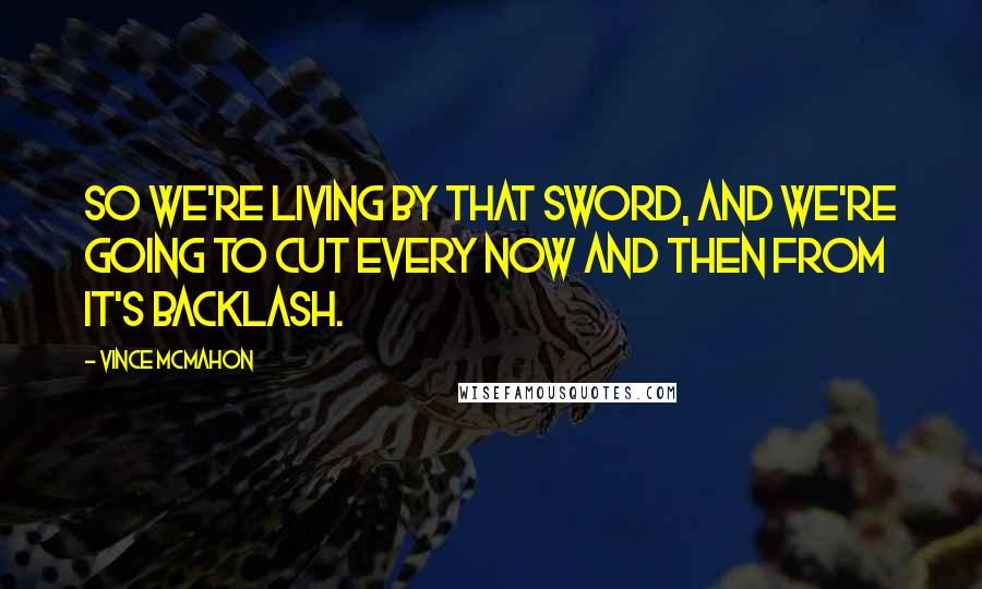 Vince McMahon Quotes: So we're living by that sword, and we're going to cut every now and then from it's backlash.