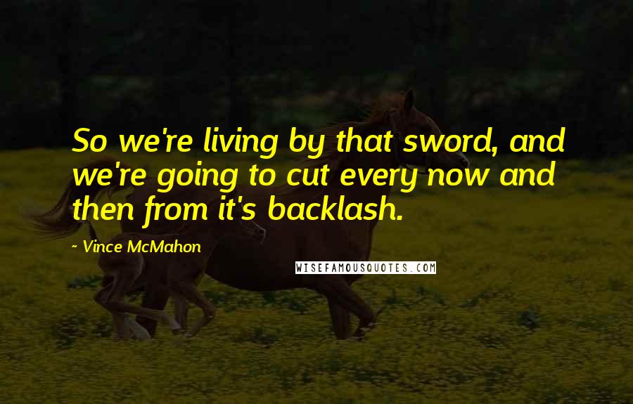Vince McMahon Quotes: So we're living by that sword, and we're going to cut every now and then from it's backlash.