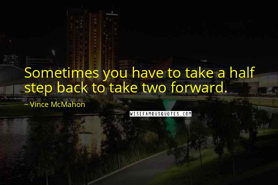 Vince McMahon Quotes: Sometimes you have to take a half step back to take two forward.