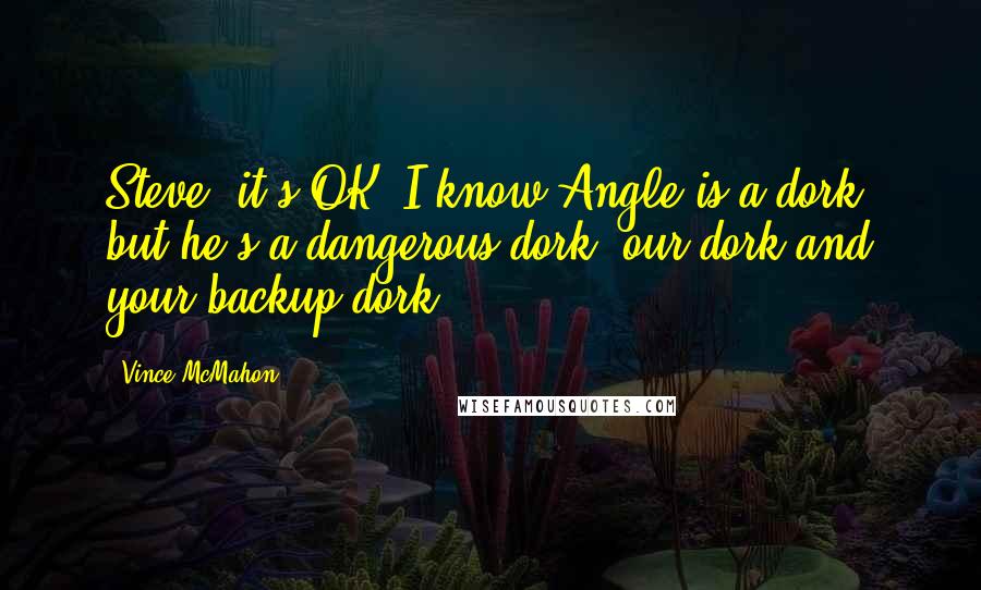 Vince McMahon Quotes: Steve, it's OK. I know Angle is a dork, but he's a dangerous dork, our dork and your backup dork!