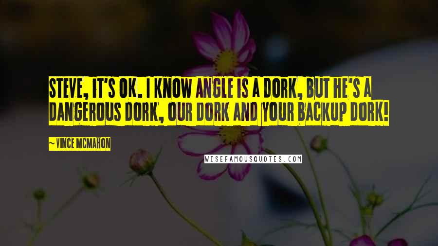 Vince McMahon Quotes: Steve, it's OK. I know Angle is a dork, but he's a dangerous dork, our dork and your backup dork!