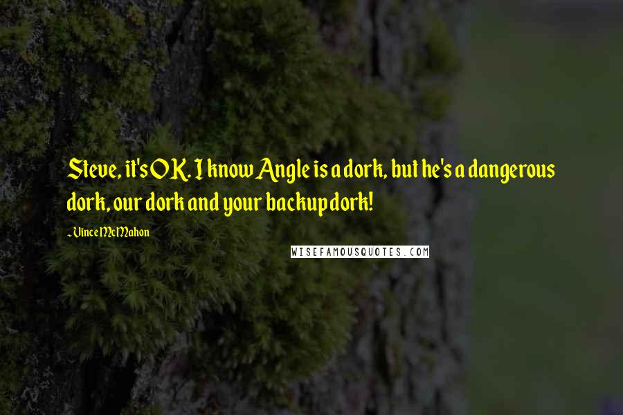 Vince McMahon Quotes: Steve, it's OK. I know Angle is a dork, but he's a dangerous dork, our dork and your backup dork!