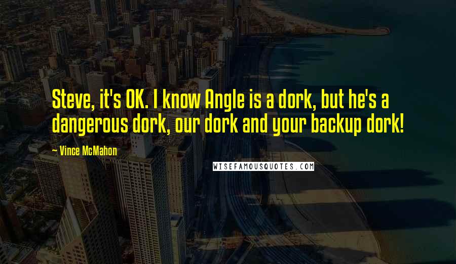 Vince McMahon Quotes: Steve, it's OK. I know Angle is a dork, but he's a dangerous dork, our dork and your backup dork!