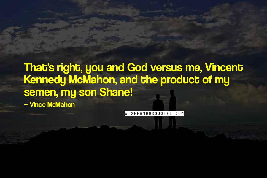 Vince McMahon Quotes: That's right, you and God versus me, Vincent Kennedy McMahon, and the product of my semen, my son Shane!