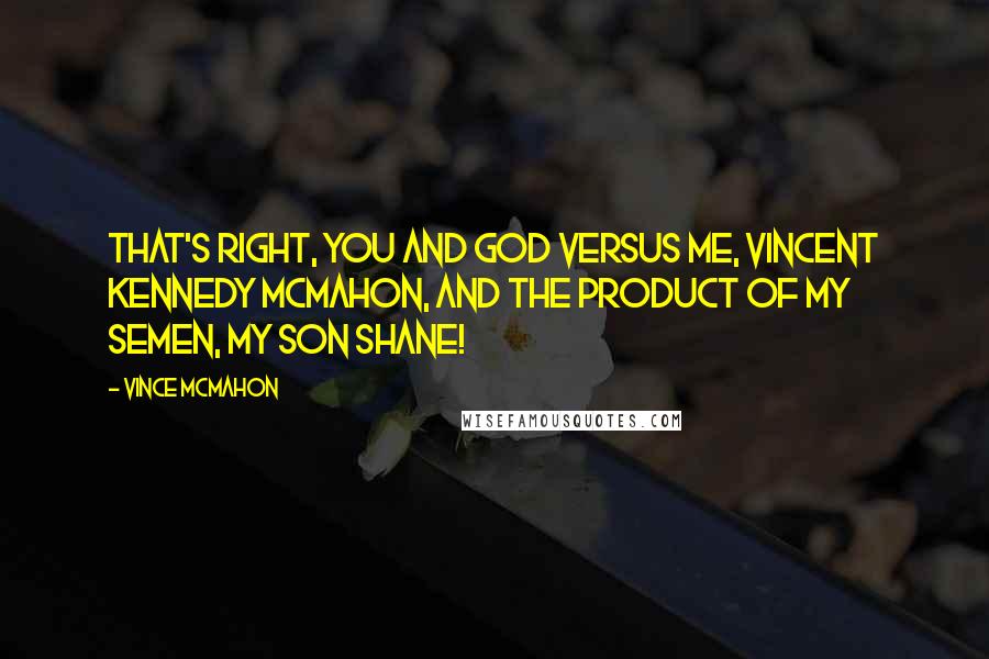 Vince McMahon Quotes: That's right, you and God versus me, Vincent Kennedy McMahon, and the product of my semen, my son Shane!