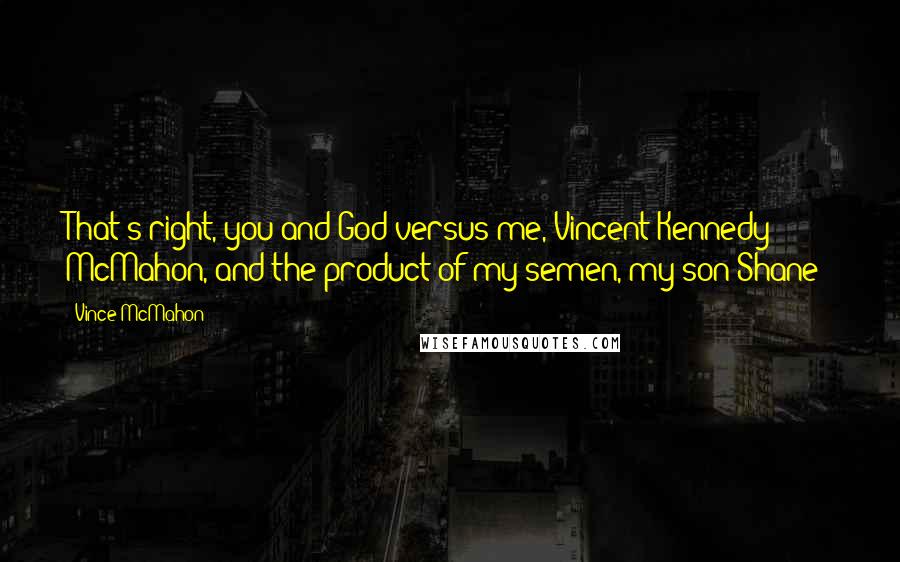 Vince McMahon Quotes: That's right, you and God versus me, Vincent Kennedy McMahon, and the product of my semen, my son Shane!