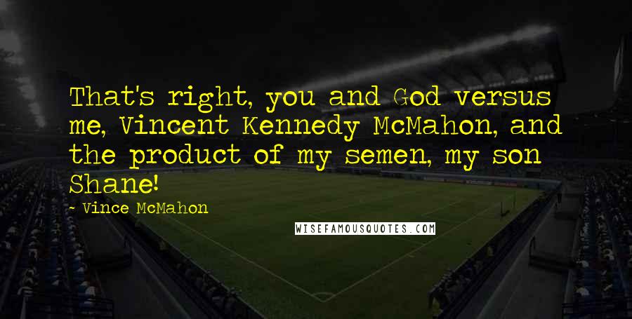 Vince McMahon Quotes: That's right, you and God versus me, Vincent Kennedy McMahon, and the product of my semen, my son Shane!