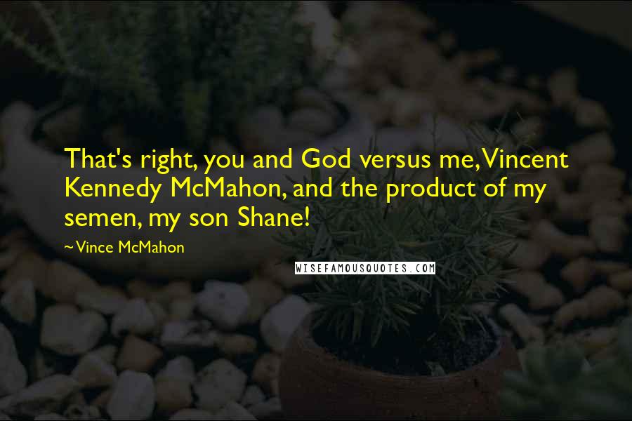 Vince McMahon Quotes: That's right, you and God versus me, Vincent Kennedy McMahon, and the product of my semen, my son Shane!