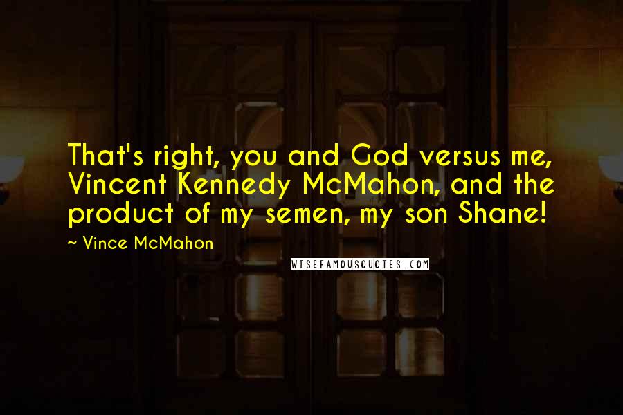 Vince McMahon Quotes: That's right, you and God versus me, Vincent Kennedy McMahon, and the product of my semen, my son Shane!