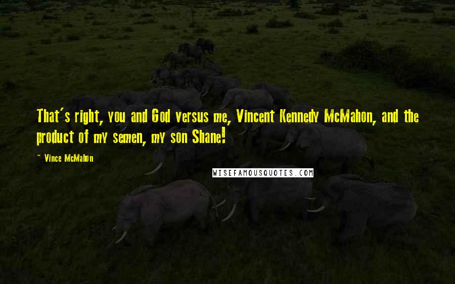 Vince McMahon Quotes: That's right, you and God versus me, Vincent Kennedy McMahon, and the product of my semen, my son Shane!