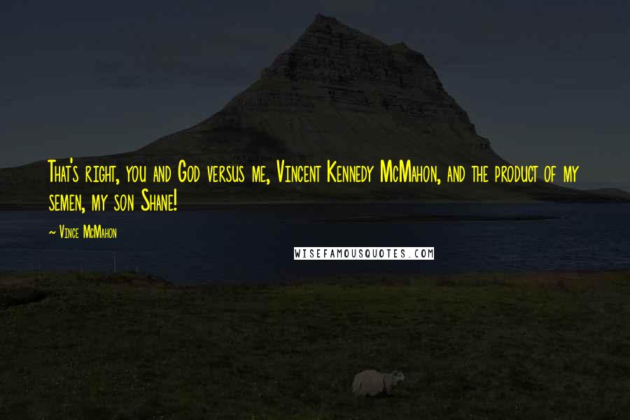 Vince McMahon Quotes: That's right, you and God versus me, Vincent Kennedy McMahon, and the product of my semen, my son Shane!