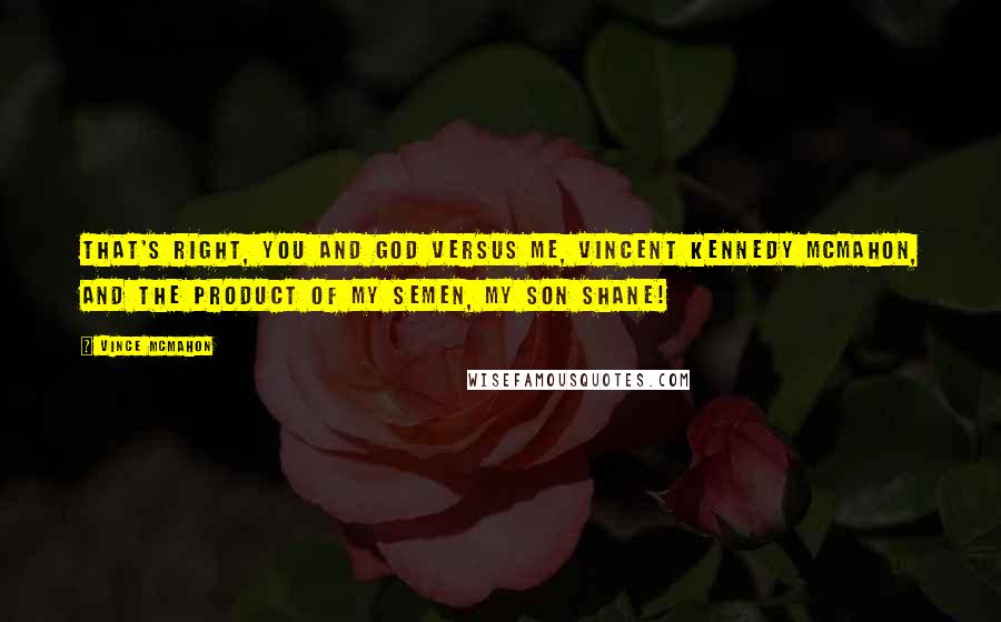 Vince McMahon Quotes: That's right, you and God versus me, Vincent Kennedy McMahon, and the product of my semen, my son Shane!