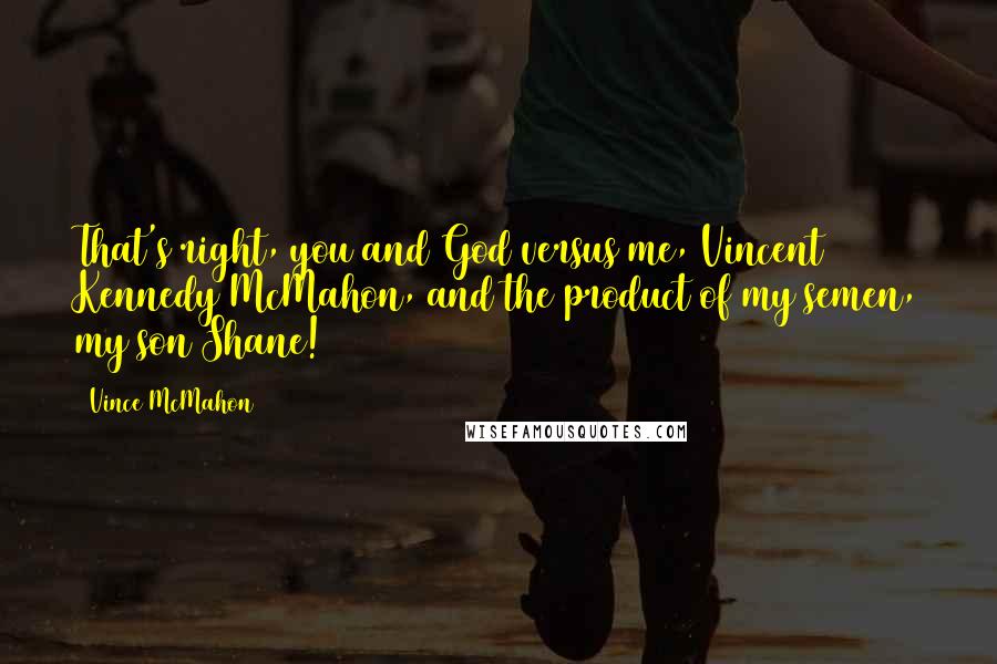 Vince McMahon Quotes: That's right, you and God versus me, Vincent Kennedy McMahon, and the product of my semen, my son Shane!