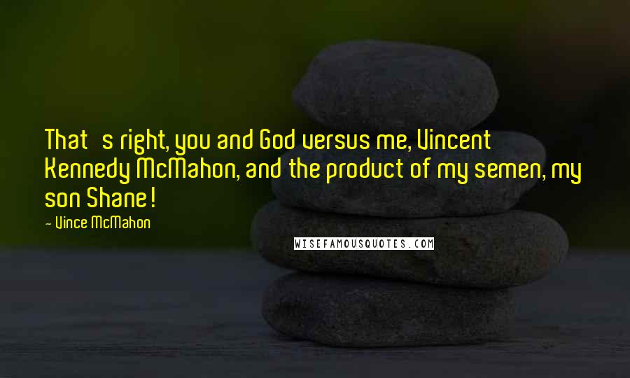 Vince McMahon Quotes: That's right, you and God versus me, Vincent Kennedy McMahon, and the product of my semen, my son Shane!