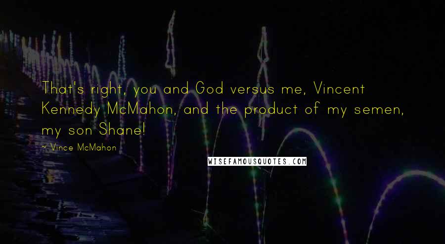 Vince McMahon Quotes: That's right, you and God versus me, Vincent Kennedy McMahon, and the product of my semen, my son Shane!