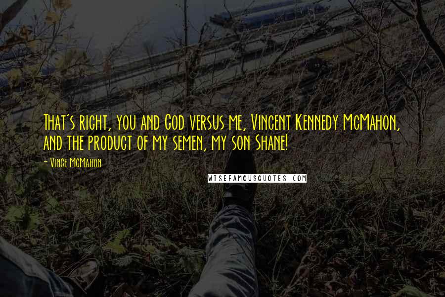 Vince McMahon Quotes: That's right, you and God versus me, Vincent Kennedy McMahon, and the product of my semen, my son Shane!