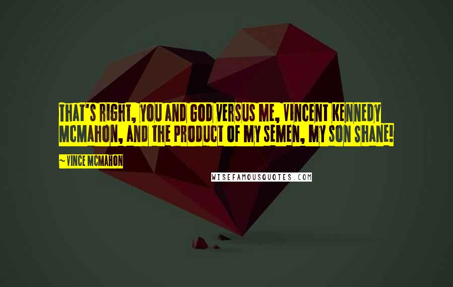 Vince McMahon Quotes: That's right, you and God versus me, Vincent Kennedy McMahon, and the product of my semen, my son Shane!