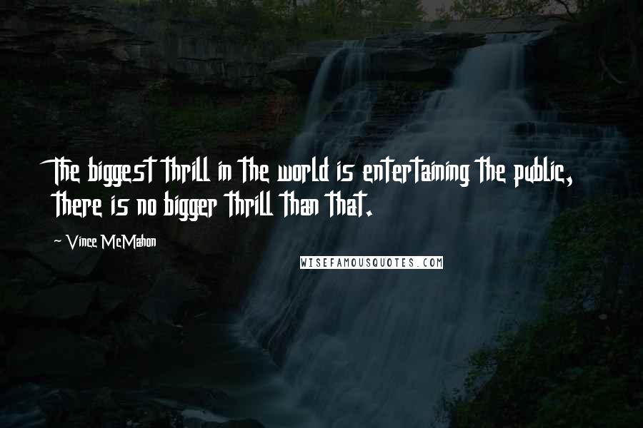 Vince McMahon Quotes: The biggest thrill in the world is entertaining the public, there is no bigger thrill than that.