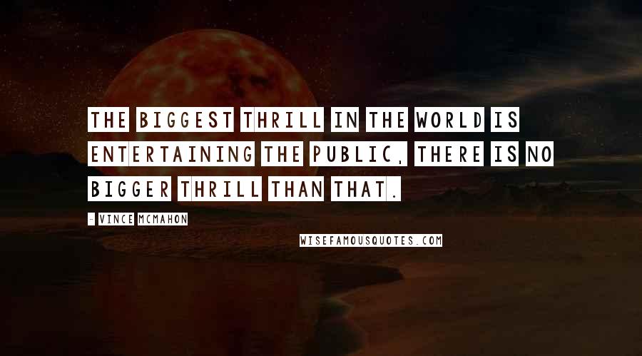 Vince McMahon Quotes: The biggest thrill in the world is entertaining the public, there is no bigger thrill than that.