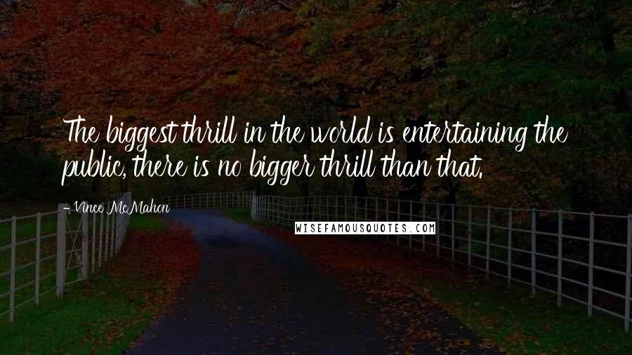 Vince McMahon Quotes: The biggest thrill in the world is entertaining the public, there is no bigger thrill than that.