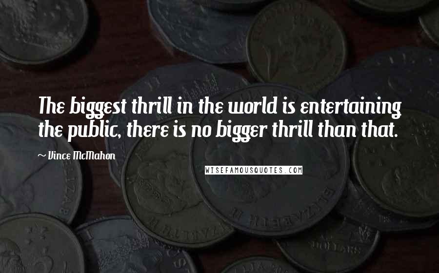 Vince McMahon Quotes: The biggest thrill in the world is entertaining the public, there is no bigger thrill than that.