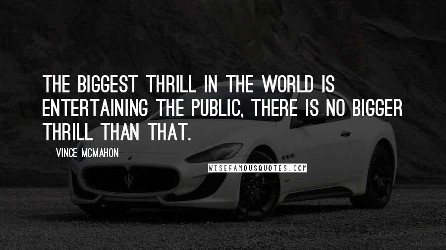 Vince McMahon Quotes: The biggest thrill in the world is entertaining the public, there is no bigger thrill than that.