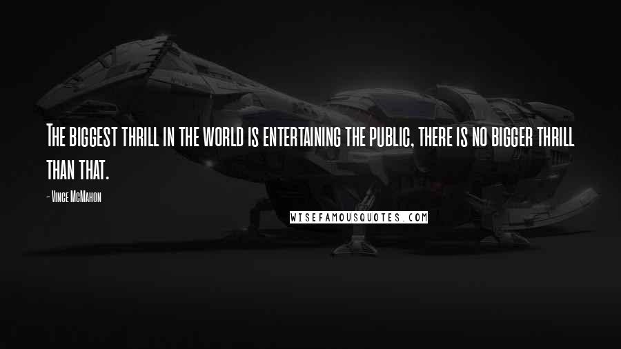 Vince McMahon Quotes: The biggest thrill in the world is entertaining the public, there is no bigger thrill than that.