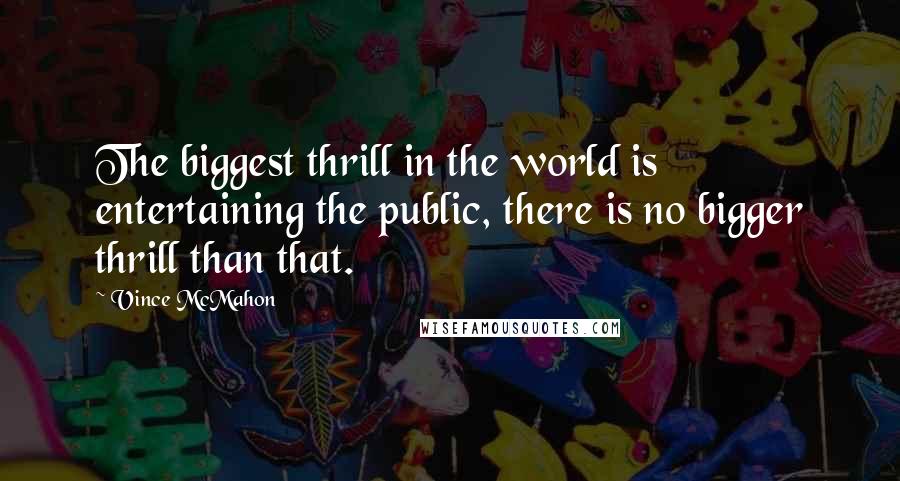 Vince McMahon Quotes: The biggest thrill in the world is entertaining the public, there is no bigger thrill than that.