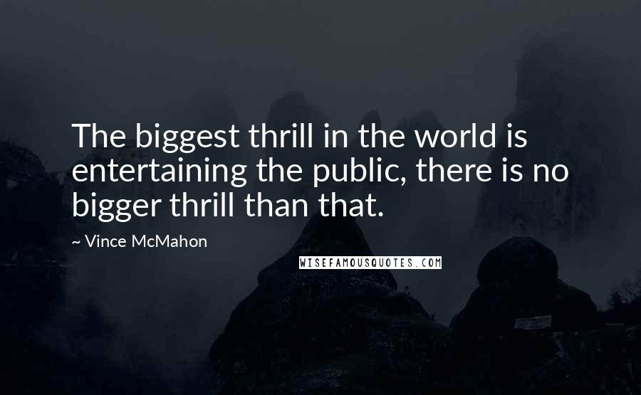 Vince McMahon Quotes: The biggest thrill in the world is entertaining the public, there is no bigger thrill than that.