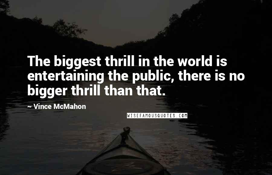 Vince McMahon Quotes: The biggest thrill in the world is entertaining the public, there is no bigger thrill than that.