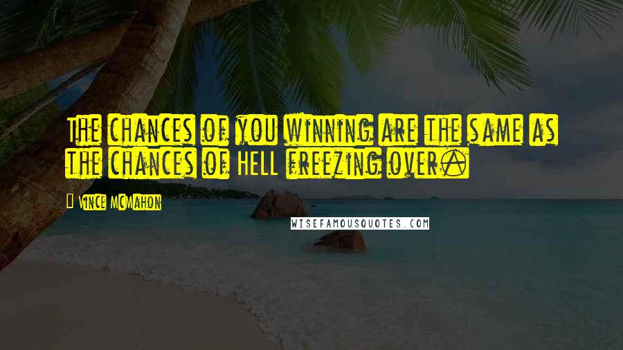 Vince McMahon Quotes: The chances of you winning are the same as the chances of HELL freezing over.