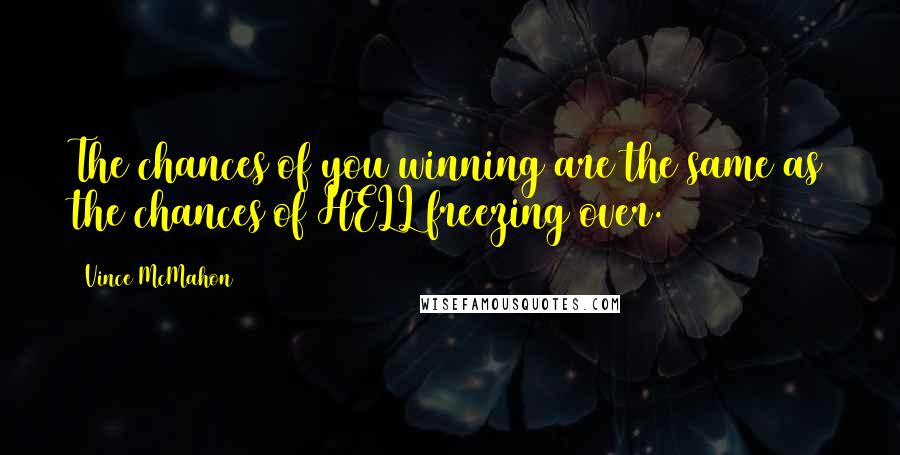 Vince McMahon Quotes: The chances of you winning are the same as the chances of HELL freezing over.