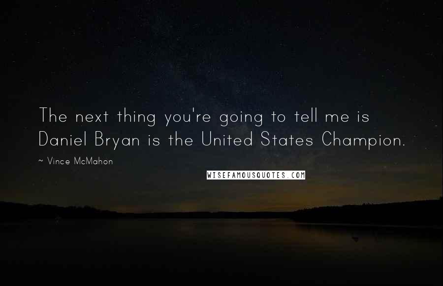 Vince McMahon Quotes: The next thing you're going to tell me is Daniel Bryan is the United States Champion.