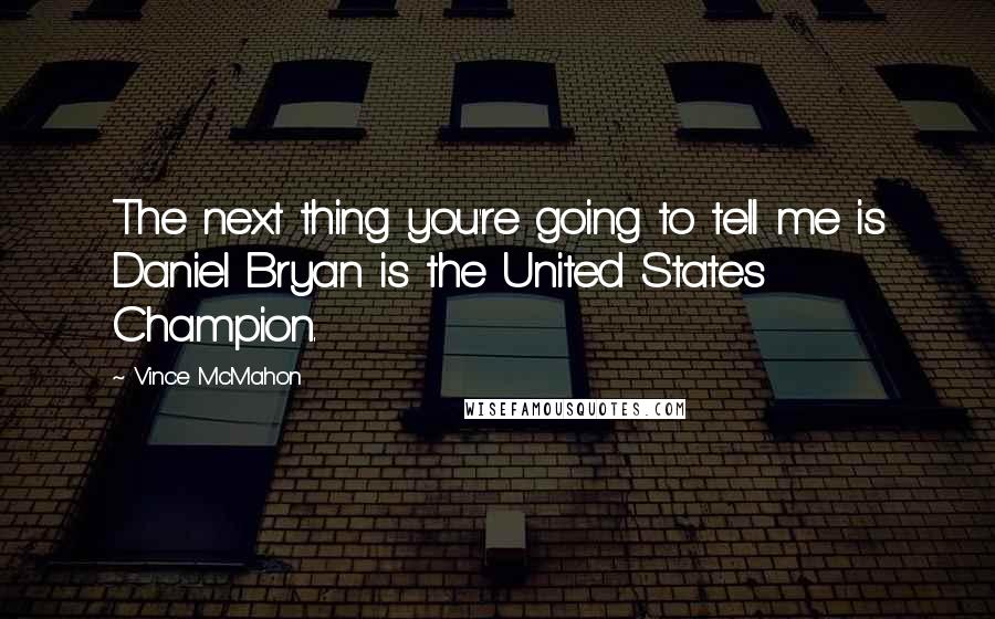 Vince McMahon Quotes: The next thing you're going to tell me is Daniel Bryan is the United States Champion.