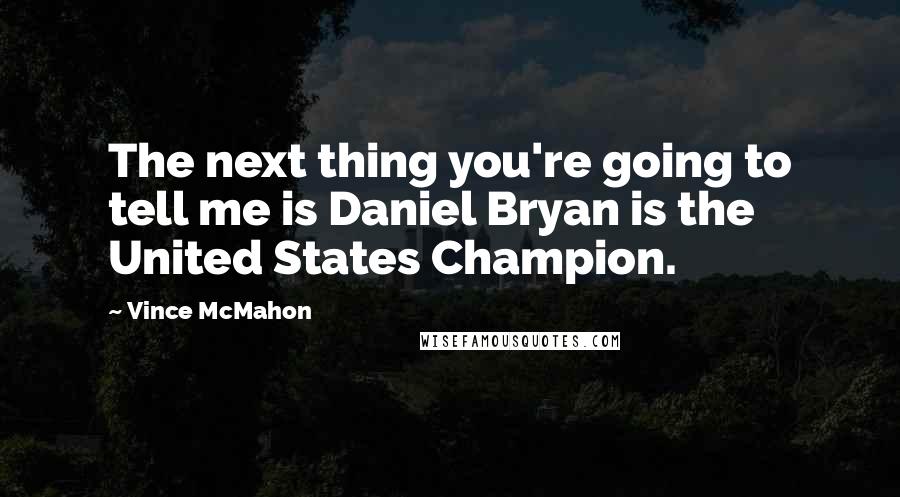 Vince McMahon Quotes: The next thing you're going to tell me is Daniel Bryan is the United States Champion.