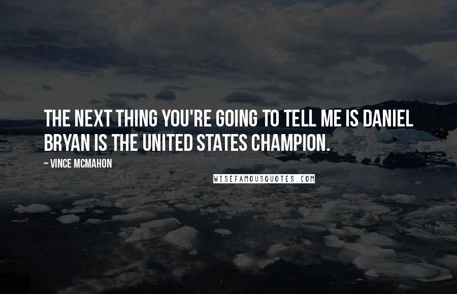 Vince McMahon Quotes: The next thing you're going to tell me is Daniel Bryan is the United States Champion.