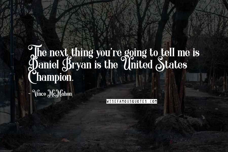 Vince McMahon Quotes: The next thing you're going to tell me is Daniel Bryan is the United States Champion.