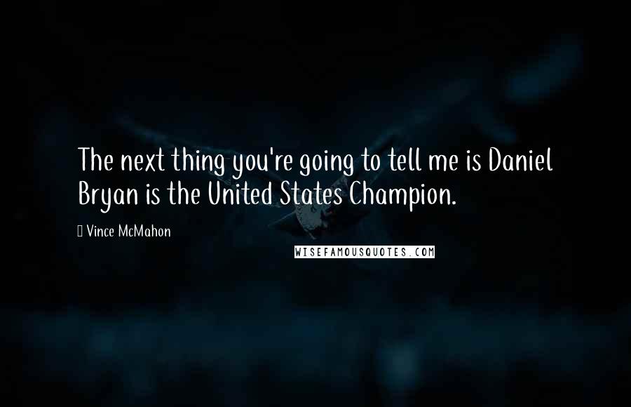 Vince McMahon Quotes: The next thing you're going to tell me is Daniel Bryan is the United States Champion.