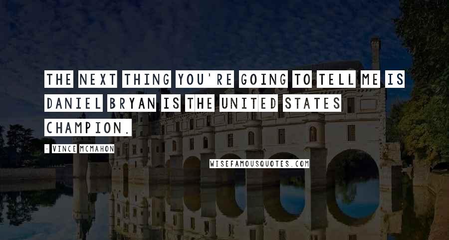 Vince McMahon Quotes: The next thing you're going to tell me is Daniel Bryan is the United States Champion.