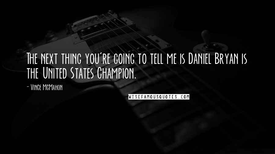 Vince McMahon Quotes: The next thing you're going to tell me is Daniel Bryan is the United States Champion.